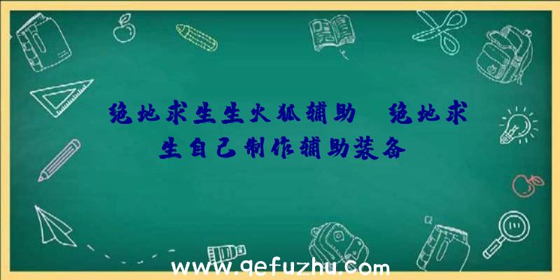 「绝地求生生火狐辅助」|绝地求生自己制作辅助装备